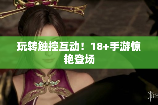 玩转触控互动！18+手游惊艳登场