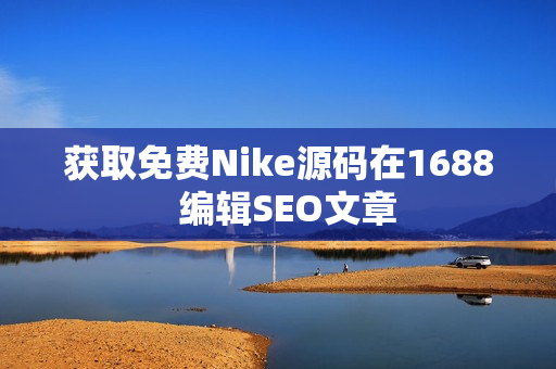 获取免费Nike源码在1688  编辑SEO文章