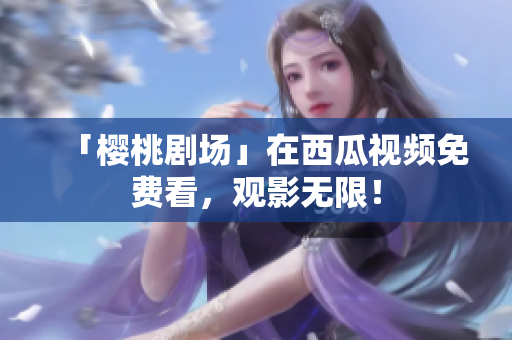 「樱桃剧场」在西瓜视频免费看，观影无限！