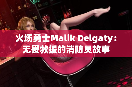 火场勇士Malik Delgaty：无畏救援的消防员故事