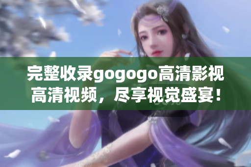 完整收录gogogo高清影视高清视频，尽享视觉盛宴！