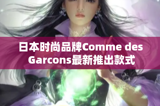 日本时尚品牌Comme des Garcons最新推出款式