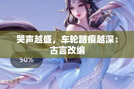 哭声越盛，车轮踏痕越深：古言改编