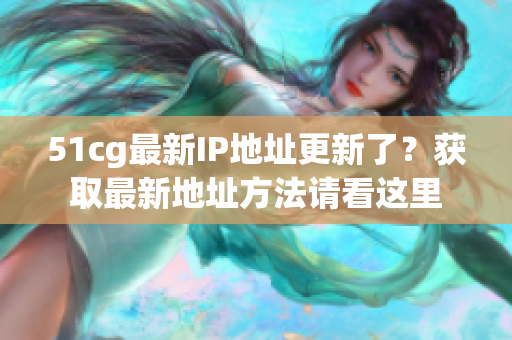 51cg最新IP地址更新了？获取最新地址方法请看这里