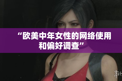 “欧美中年女性的网络使用和偏好调查”