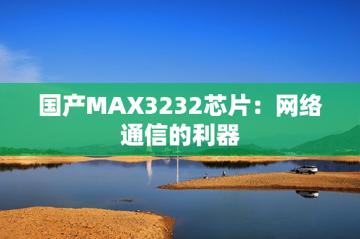 国产MAX3232芯片：网络通信的利器