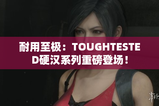 耐用至极：TOUGHTESTED硬汉系列重磅登场！