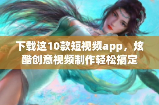 下载这10款短视频app，炫酷创意视频制作轻松搞定
