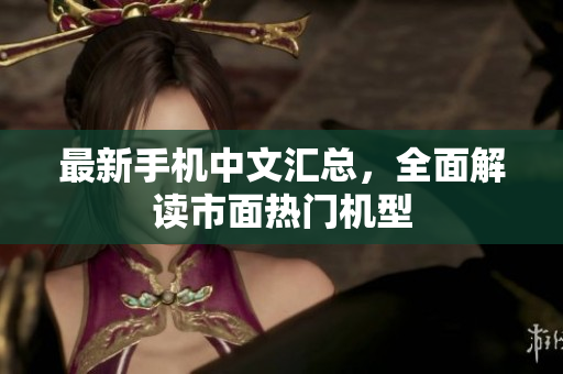 最新手机中文汇总，全面解读市面热门机型