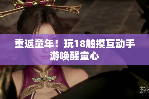 重返童年！玩18触摸互动手游唤醒童心