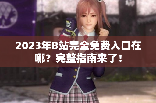 2023年B站完全免费入口在哪？完整指南来了！