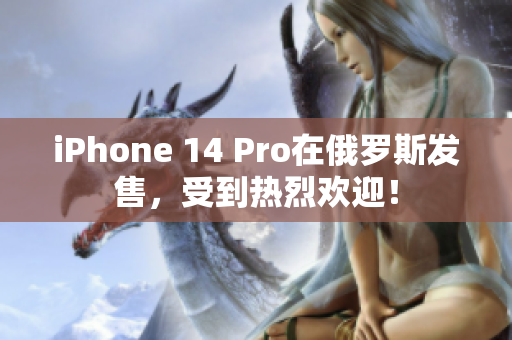 iPhone 14 Pro在俄罗斯发售，受到热烈欢迎！