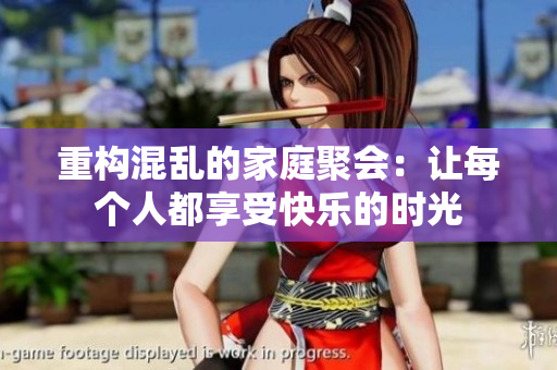 重构混乱的家庭聚会：让每个人都享受快乐的时光