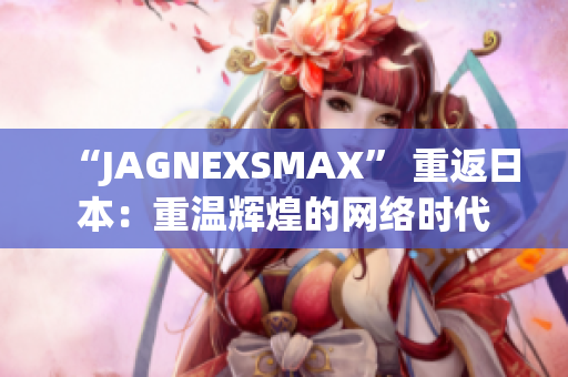 “JAGNEXSMAX” 重返日本：重温辉煌的网络时代