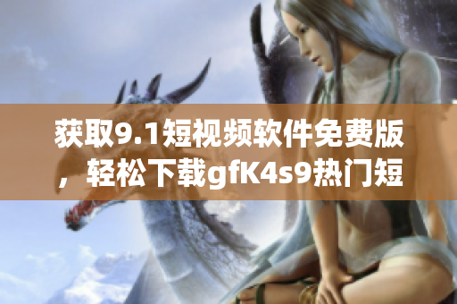 获取9.1短视频软件免费版，轻松下载gfK4s9热门短片