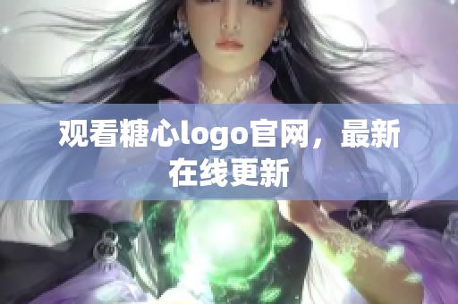 观看糖心logo官网，最新在线更新