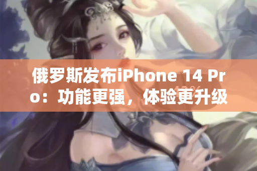 俄罗斯发布iPhone 14 Pro：功能更强，体验更升级