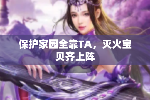 保护家园全靠TA，灭火宝贝齐上阵