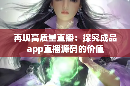 再现高质量直播：探究成品app直播源码的价值