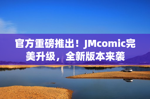 官方重磅推出！JMcomic完美升级，全新版本来袭