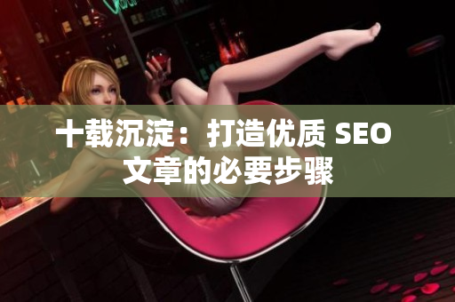 十载沉淀：打造优质 SEO 文章的必要步骤
