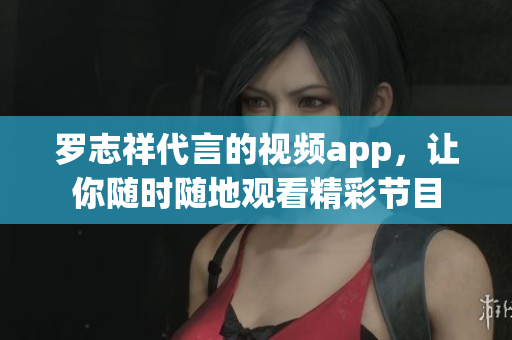 罗志祥代言的视频app，让你随时随地观看精彩节目