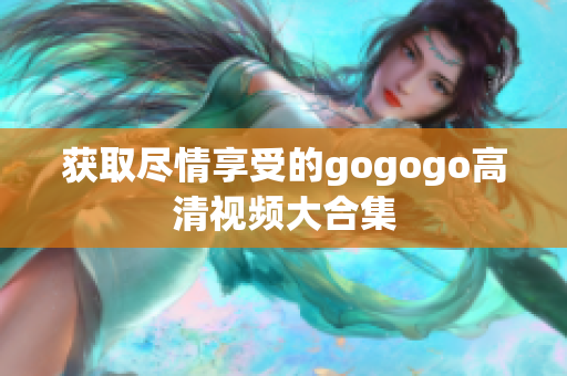 获取尽情享受的gogogo高清视频大合集