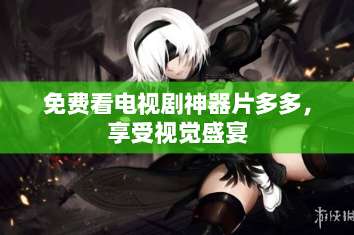 免费看电视剧神器片多多，享受视觉盛宴