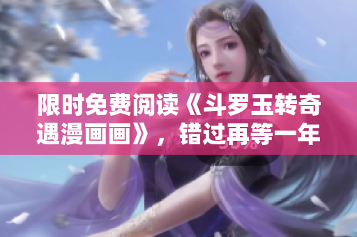 限时免费阅读《斗罗玉转奇遇漫画画》，错过再等一年！