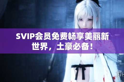 SVIP会员免费畅享美丽新世界，土豪必备！