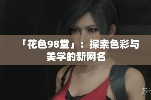 「花色98堂」：探索色彩与美学的新网名