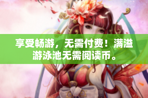 享受畅游，无需付费！满溢游泳池无需阅读币。