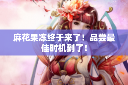 麻花果冻终于来了！品尝最佳时机到了！