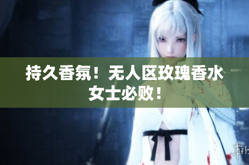 持久香氛！无人区玫瑰香水女士必败！