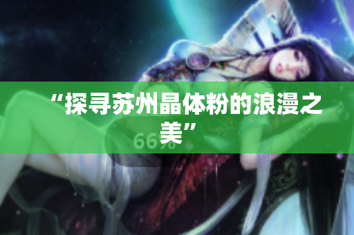 “探寻苏州晶体粉的浪漫之美”