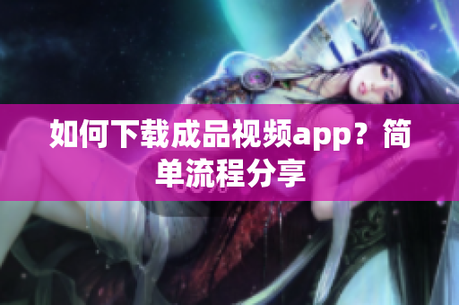 如何下载成品视频app？简单流程分享