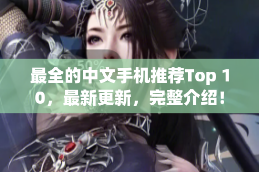 最全的中文手机推荐Top 10，最新更新，完整介绍！