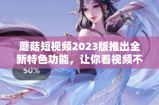 蘑菇短视频2023版推出全新特色功能，让你看视频不再单调！