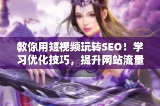 教你用短视频玩转SEO！学习优化技巧，提升网站流量！