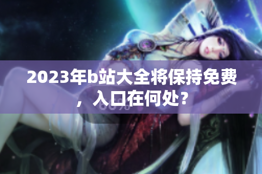 2023年b站大全将保持免费，入口在何处？