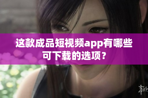 这款成品短视频app有哪些可下载的选项？