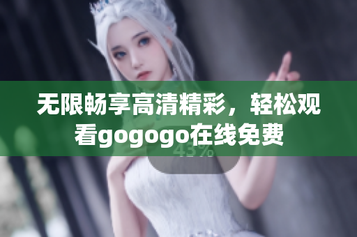 无限畅享高清精彩，轻松观看gogogo在线免费