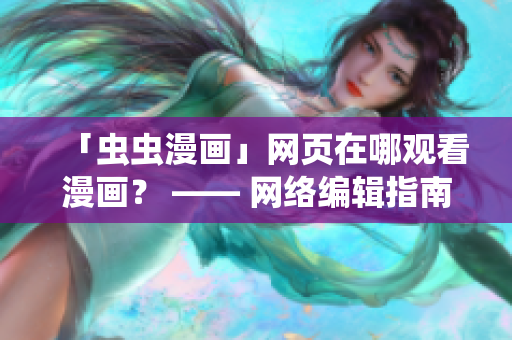 「虫虫漫画」网页在哪观看漫画？ —— 网络编辑指南