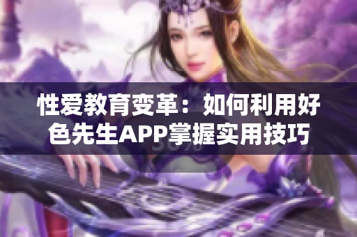 性爱教育变革：如何利用好色先生APP掌握实用技巧