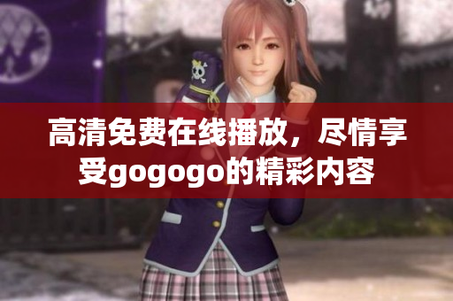 高清免费在线播放，尽情享受gogogo的精彩内容