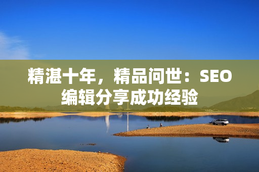 精湛十年，精品问世：SEO编辑分享成功经验