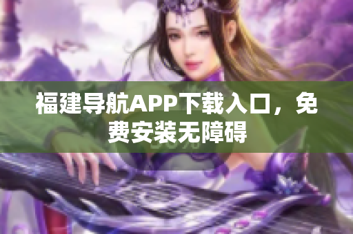 福建导航APP下载入口，免费安装无障碍