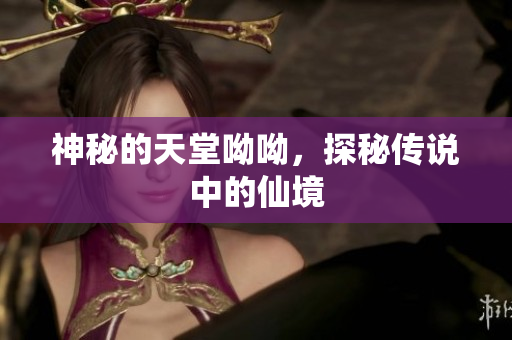 神秘的天堂呦呦，探秘传说中的仙境