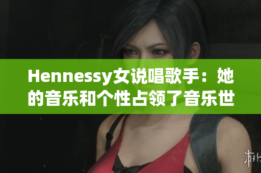 Hennessy女说唱歌手：她的音乐和个性占领了音乐世界