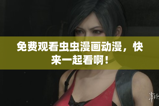 免费观看虫虫漫画动漫，快来一起看啊！